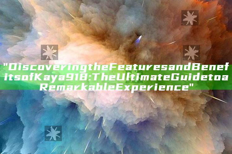 "Discovering the Features and Benefits of Kaya 918: The Ultimate Guide to a Remarkable Experience"