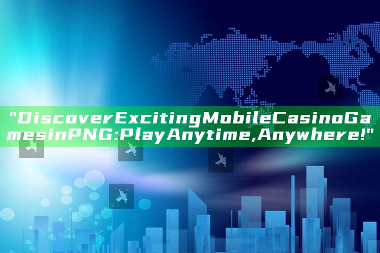 "Discover Exciting Mobile Casino Games in PNG: Play Anytime, Anywhere!"
